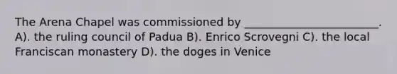 The Arena Chapel was commissioned by ________________________. A). the ruling council of Padua B). Enrico Scrovegni C). the local Franciscan monastery D). the doges in Venice