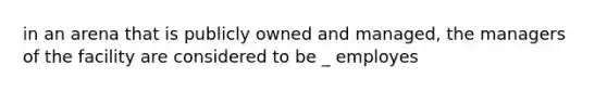 in an arena that is publicly owned and managed, the managers of the facility are considered to be _ employes