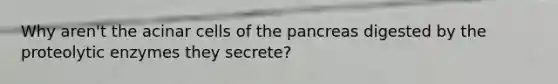 Why aren't the acinar cells of the pancreas digested by the proteolytic enzymes they secrete?