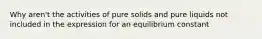 Why aren't the activities of pure solids and pure liquids not included in the expression for an equilibrium constant