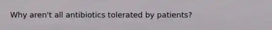 Why aren't all antibiotics tolerated by patients?