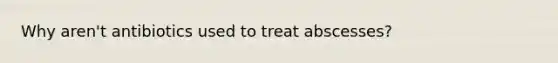 Why aren't antibiotics used to treat abscesses?