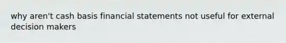 why aren't cash basis financial statements not useful for external decision makers