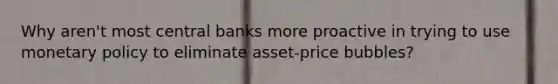 Why aren't most central banks more proactive in trying to use monetary policy to eliminate asset-price bubbles?