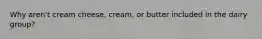 Why aren't cream cheese, cream, or butter included in the dairy group?