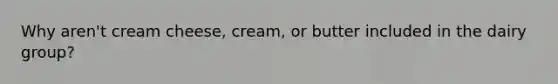 Why aren't cream cheese, cream, or butter included in the dairy group?