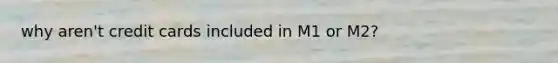 why aren't credit cards included in M1 or M2?