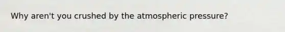 Why aren't you crushed by the atmospheric pressure?