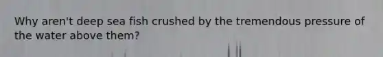 Why aren't deep sea fish crushed by the tremendous pressure of the water above them?