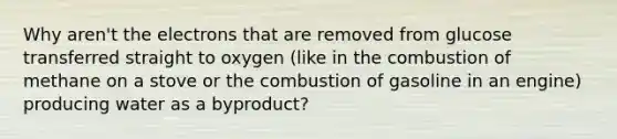 Why aren't the electrons that are removed from glucose transferred straight to oxygen (like in the combustion of methane on a stove or the combustion of gasoline in an engine) producing water as a byproduct?