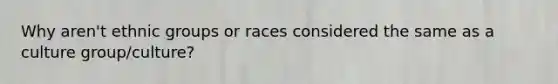 Why aren't ethnic groups or races considered the same as a culture group/culture?