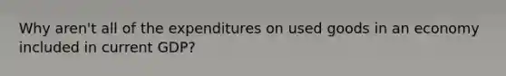 Why aren't all of the expenditures on used goods in an economy included in current GDP?