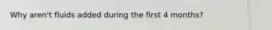 Why aren't fluids added during the first 4 months?