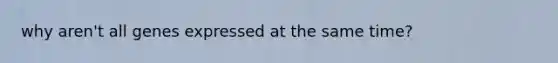 why aren't all genes expressed at the same time?