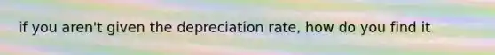 if you aren't given the depreciation rate, how do you find it