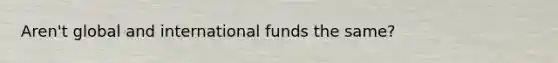 Aren't global and international funds the same?