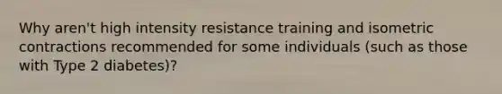 Why aren't high intensity resistance training and isometric contractions recommended for some individuals (such as those with Type 2 diabetes)?