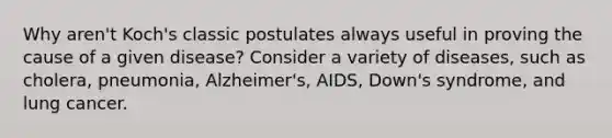 Why aren't Koch's classic postulates always useful in proving the cause of a given disease? Consider a variety of diseases, such as cholera, pneumonia, Alzheimer's, AIDS, Down's syndrome, and lung cancer.