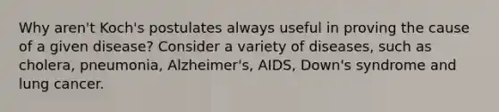 Why aren't Koch's postulates always useful in proving the cause of a given disease? Consider a variety of diseases, such as cholera, pneumonia, Alzheimer's, AIDS, Down's syndrome and lung cancer.