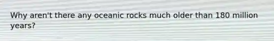 Why aren't there any oceanic rocks much older than 180 million years?