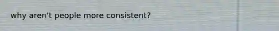 why aren't people more consistent?