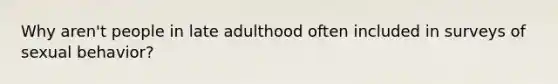 Why aren't people in late adulthood often included in surveys of sexual behavior?