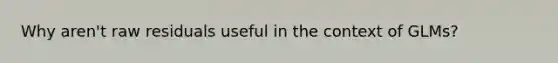 Why aren't raw residuals useful in the context of GLMs?
