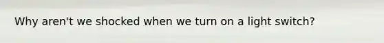 Why aren't we shocked when we turn on a light switch?