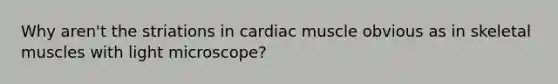 Why aren't the striations in cardiac muscle obvious as in skeletal muscles with light microscope?