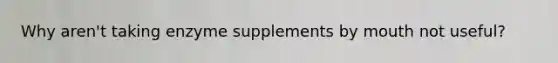 Why aren't taking enzyme supplements by mouth not useful?