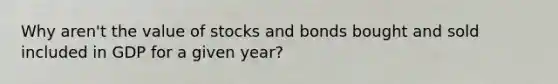 Why aren't the value of stocks and bonds bought and sold included in GDP for a given year?