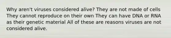 Why aren't viruses considered alive? They are not made of cells They cannot reproduce on their own They can have DNA or RNA as their genetic material All of these are reasons viruses are not considered alive.