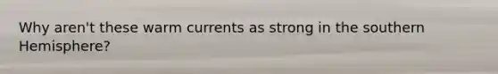 Why aren't these warm currents as strong in the <a href='https://www.questionai.com/knowledge/kqHRTWTiGG-southern-hemisphere' class='anchor-knowledge'>southern hemisphere</a>?