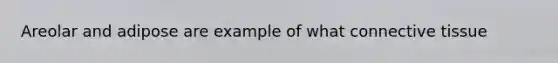 Areolar and adipose are example of what connective tissue