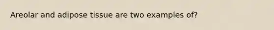 Areolar and adipose tissue are two examples of?