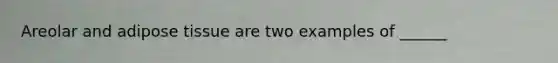 Areolar and adipose tissue are two examples of ______