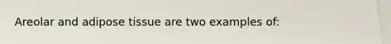 Areolar and adipose tissue are two examples of: