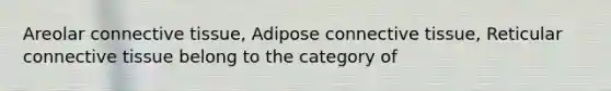 Areolar connective tissue, Adipose connective tissue, Reticular connective tissue belong to the category of