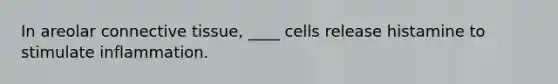 In areolar connective tissue, ____ cells release histamine to stimulate inflammation.