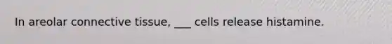 In areolar connective tissue, ___ cells release histamine.