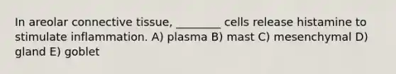 In areolar connective tissue, ________ cells release histamine to stimulate inflammation. A) plasma B) mast C) mesenchymal D) gland E) goblet