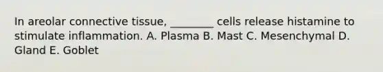 In areolar connective tissue, ________ cells release histamine to stimulate inflammation. A. Plasma B. Mast C. Mesenchymal D. Gland E. Goblet