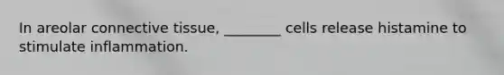 In areolar connective tissue, ________ cells release histamine to stimulate inflammation.