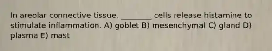 In areolar connective tissue, ________ cells release histamine to stimulate inflammation. A) goblet B) mesenchymal C) gland D) plasma E) mast