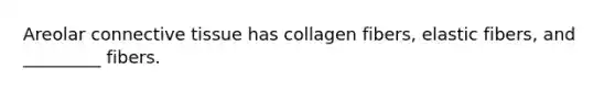 Areolar connective tissue has collagen fibers, elastic fibers, and _________ fibers.