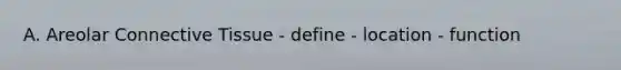 A. Areolar Connective Tissue - define - location - function