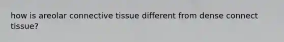 how is areolar connective tissue different from dense connect tissue?