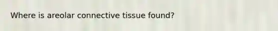 Where is areolar connective tissue found?