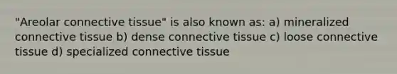 "Areolar <a href='https://www.questionai.com/knowledge/kYDr0DHyc8-connective-tissue' class='anchor-knowledge'>connective tissue</a>" is also known as: a) mineralized connective tissue b) dense connective tissue c) loose connective tissue d) specialized connective tissue