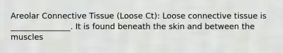 Areolar Connective Tissue (Loose Ct): Loose connective tissue is _______________. It is found beneath the skin and between the muscles